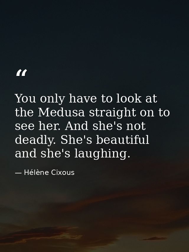 You only have to look at the Medusa straight on to see her. And she's not deadly. She's beautiful and she's laughing. — Hélène Cixous