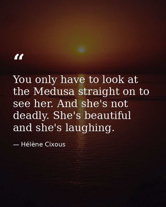 You only have to look at the Medusa straight on to see her. And she's not deadly. She's beautiful and she's laughing. — Hélène Cixous