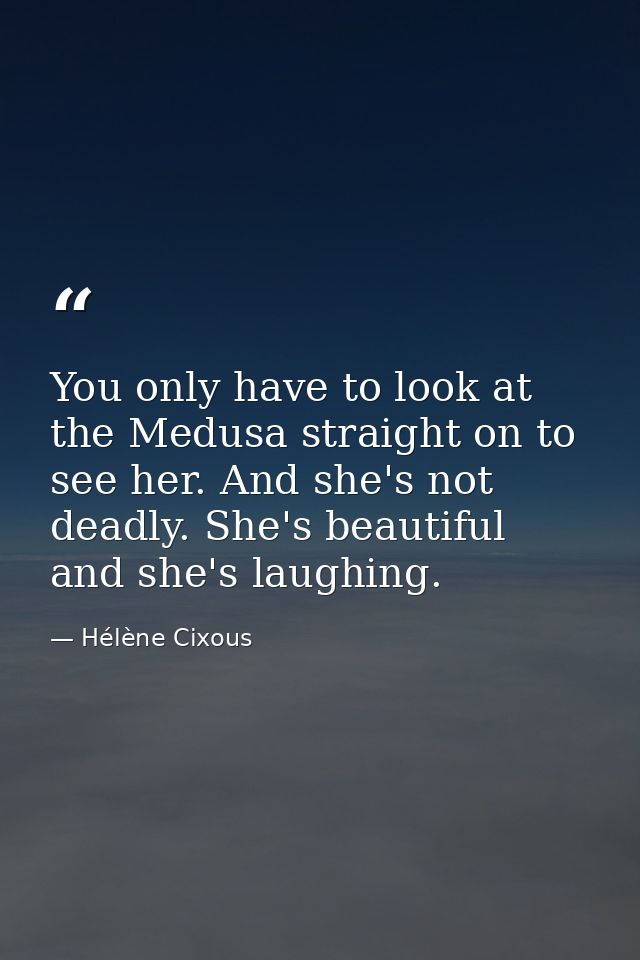 You only have to look at the Medusa straight on to see her. And she's not deadly. She's beautiful and she's laughing. — Hélène Cixous