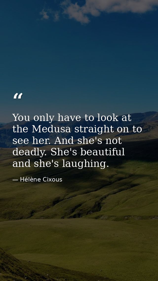 You only have to look at the Medusa straight on to see her. And she's not deadly. She's beautiful and she's laughing. — Hélène Cixous