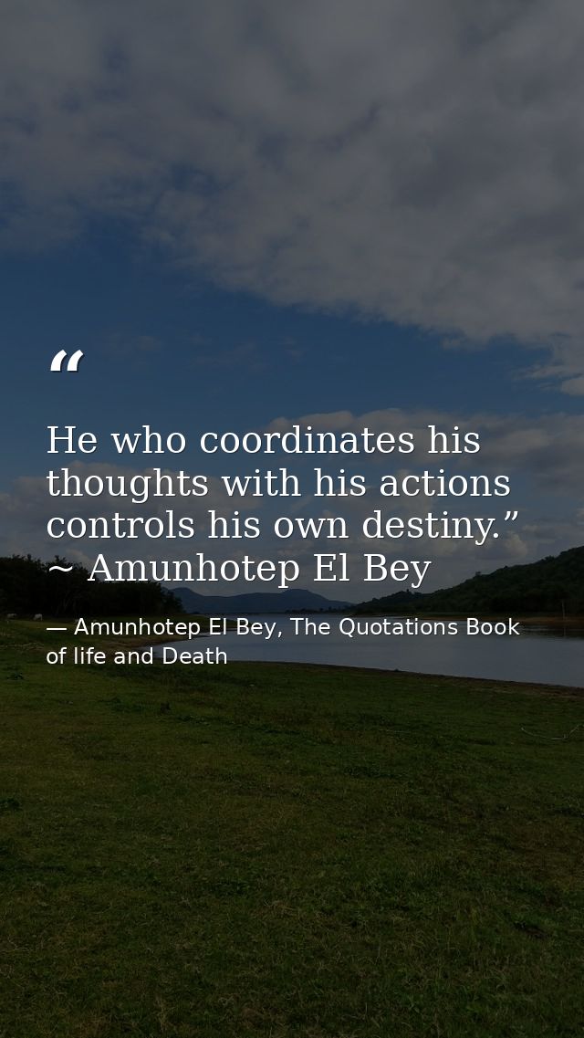 He who coordinates his thoughts with his actions controls his own destiny.” ~ Amunhotep El Bey — Amunhotep El Bey, The Quotations Book of life and Death