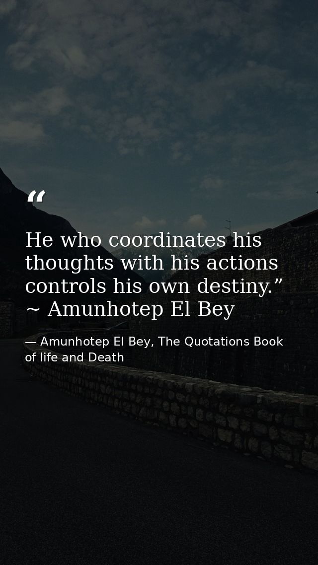 He who coordinates his thoughts with his actions controls his own destiny.” ~ Amunhotep El Bey — Amunhotep El Bey, The Quotations Book of life and Death