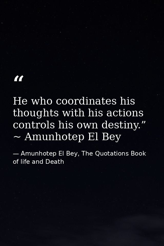He who coordinates his thoughts with his actions controls his own destiny.” ~ Amunhotep El Bey — Amunhotep El Bey, The Quotations Book of life and Death
