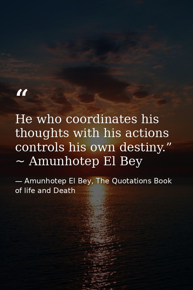 He who coordinates his thoughts with his actions controls his own destiny.” ~ Amunhotep El Bey — Amunhotep El Bey, The Quotations Book of life and Death