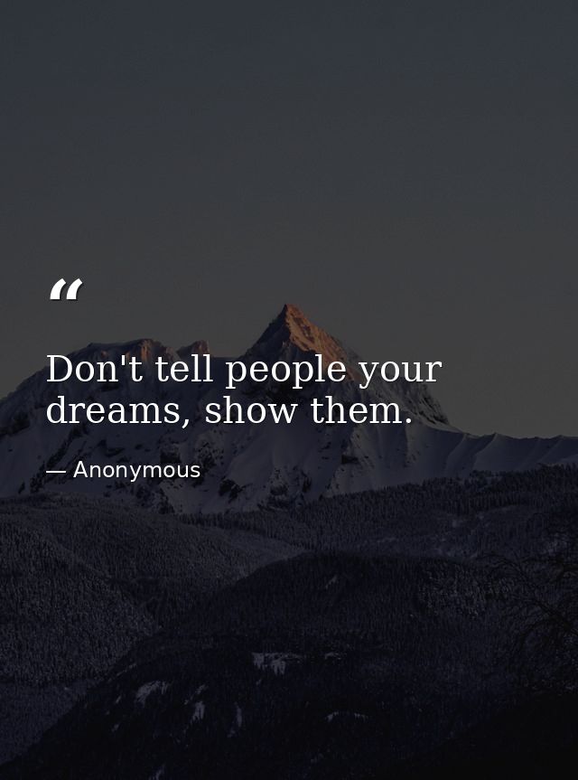 Don't tell people your dreams, show them. — Anonymous