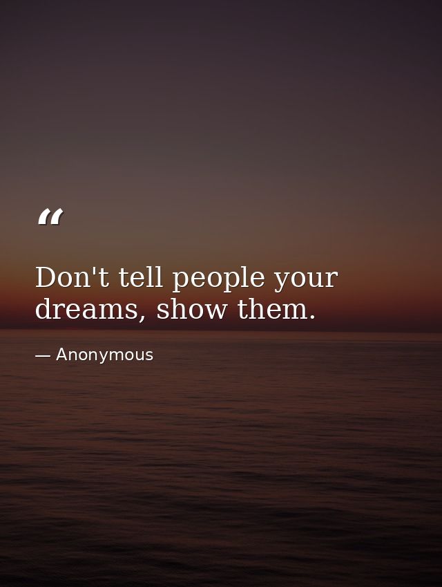 Don't tell people your dreams, show them. — Anonymous
