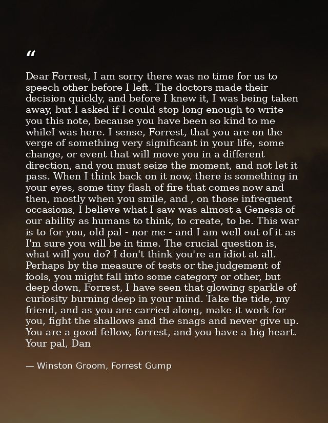 Dear Forrest, I am sorry there was no time for us to speech other before I left. The doctors made their decision quickly — Winston Groom, Forrest Gump