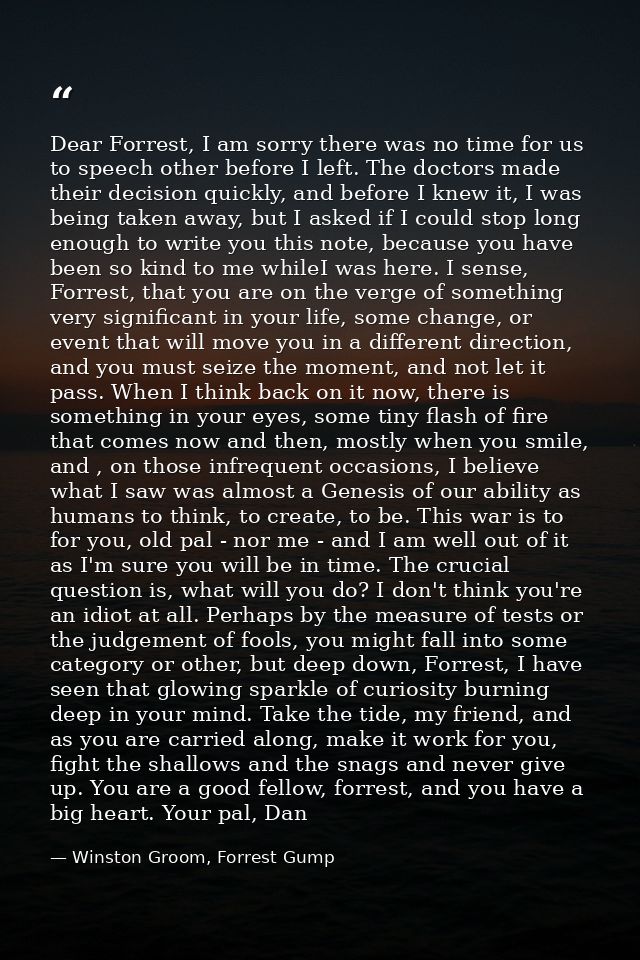 Dear Forrest, I am sorry there was no time for us to speech other before I left. The doctors made their decision quickly — Winston Groom, Forrest Gump
