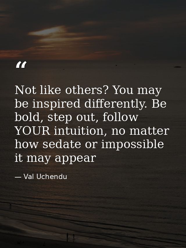 Not like others? You may be inspired differently. Be bold, step out, follow YOUR intuition, no matter how sedate or impo — Val Uchendu