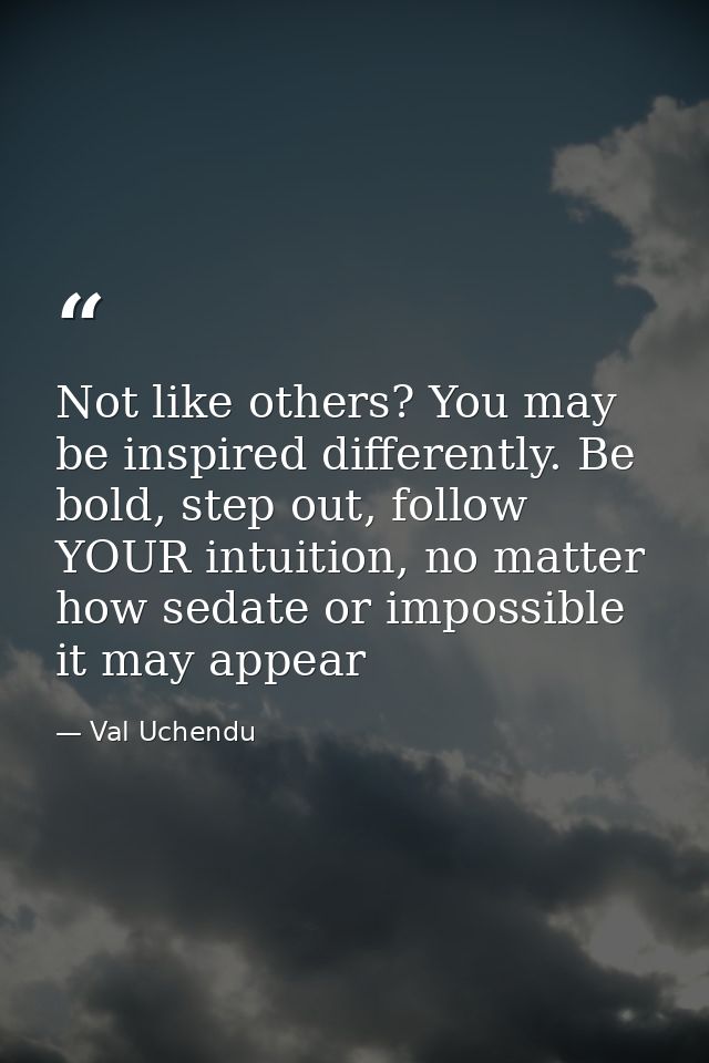 Not like others? You may be inspired differently. Be bold, step out, follow YOUR intuition, no matter how sedate or impo — Val Uchendu