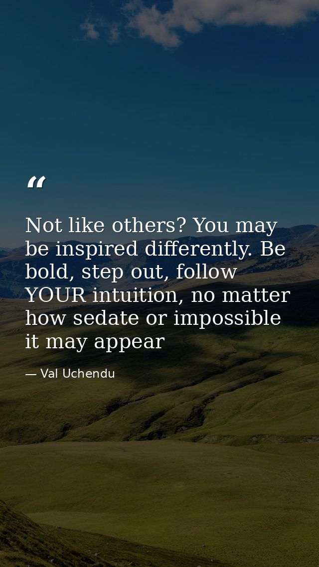 Not like others? You may be inspired differently. Be bold, step out, follow YOUR intuition, no matter how sedate or impo — Val Uchendu