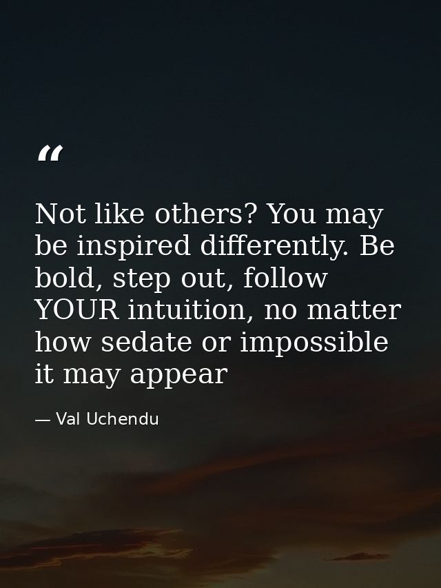 Not like others? You may be inspired differently. Be bold, step out, follow YOUR intuition, no matter how sedate or impo — Val Uchendu