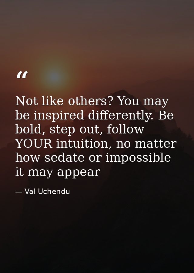 Not like others? You may be inspired differently. Be bold, step out, follow YOUR intuition, no matter how sedate or impo — Val Uchendu