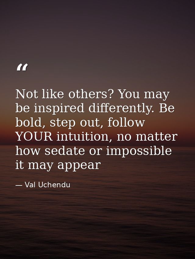 Not like others? You may be inspired differently. Be bold, step out, follow YOUR intuition, no matter how sedate or impo — Val Uchendu