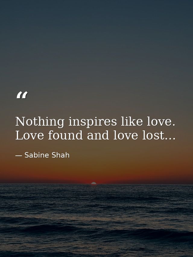 Nothing inspires like love. Love found and love lost... — Sabine Shah