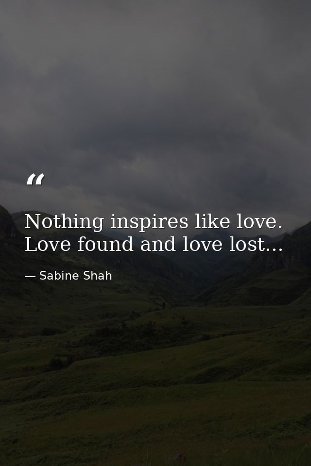 Nothing inspires like love. Love found and love lost... — Sabine Shah