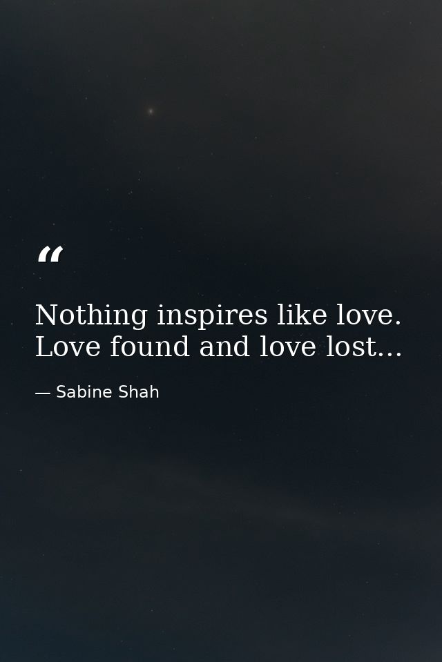 Nothing inspires like love. Love found and love lost... — Sabine Shah
