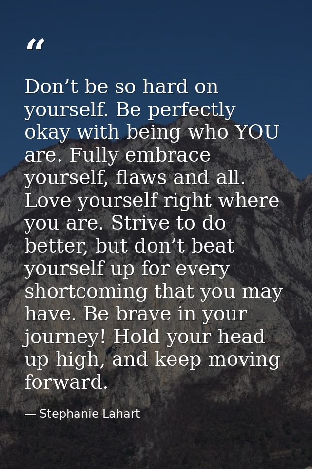 Don’t be so hard on yourself. Be perfectly okay with being who YOU are. Fully embrace yourself, flaws and all. Love your — Stephanie Lahart