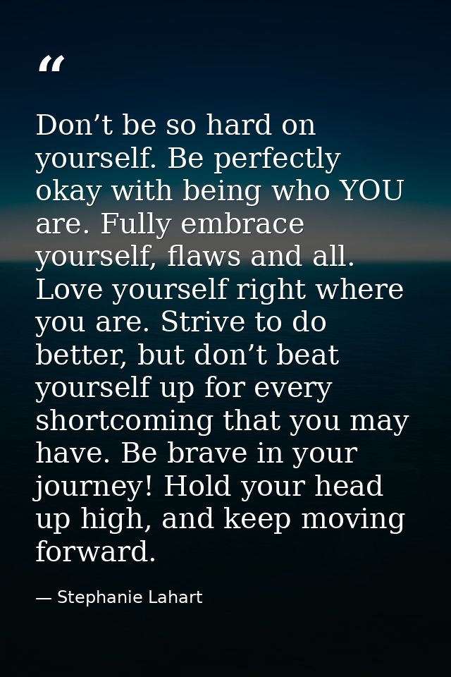 Don’t be so hard on yourself. Be perfectly okay with being who YOU are. Fully embrace yourself, flaws and all. Love your — Stephanie Lahart