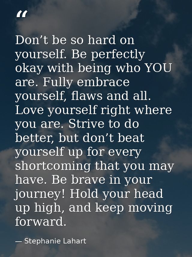 Don’t be so hard on yourself. Be perfectly okay with being who YOU are. Fully embrace yourself, flaws and all. Love your — Stephanie Lahart