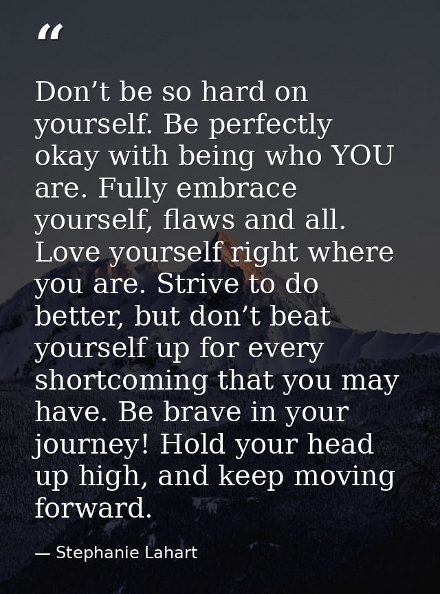 Don’t be so hard on yourself. Be perfectly okay with being who YOU are. Fully embrace yourself, flaws and all. Love your — Stephanie Lahart