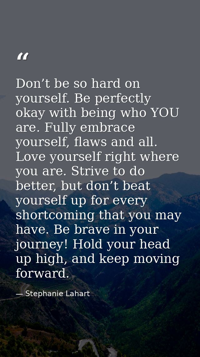 Don’t be so hard on yourself. Be perfectly okay with being who YOU are. Fully embrace yourself, flaws and all. Love your — Stephanie Lahart