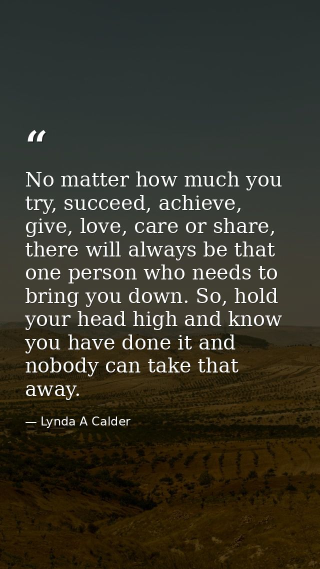 No matter how much you try, succeed, achieve, give, love, care or share, there will always be that one person who needs  — Lynda A Calder