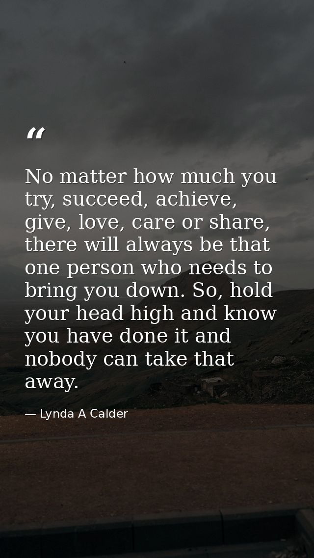 No matter how much you try, succeed, achieve, give, love, care or share, there will always be that one person who needs  — Lynda A Calder