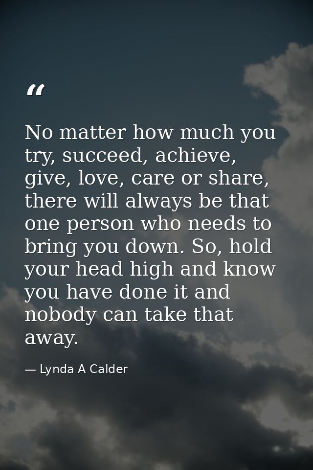 No matter how much you try, succeed, achieve, give, love, care or share, there will always be that one person who needs  — Lynda A Calder