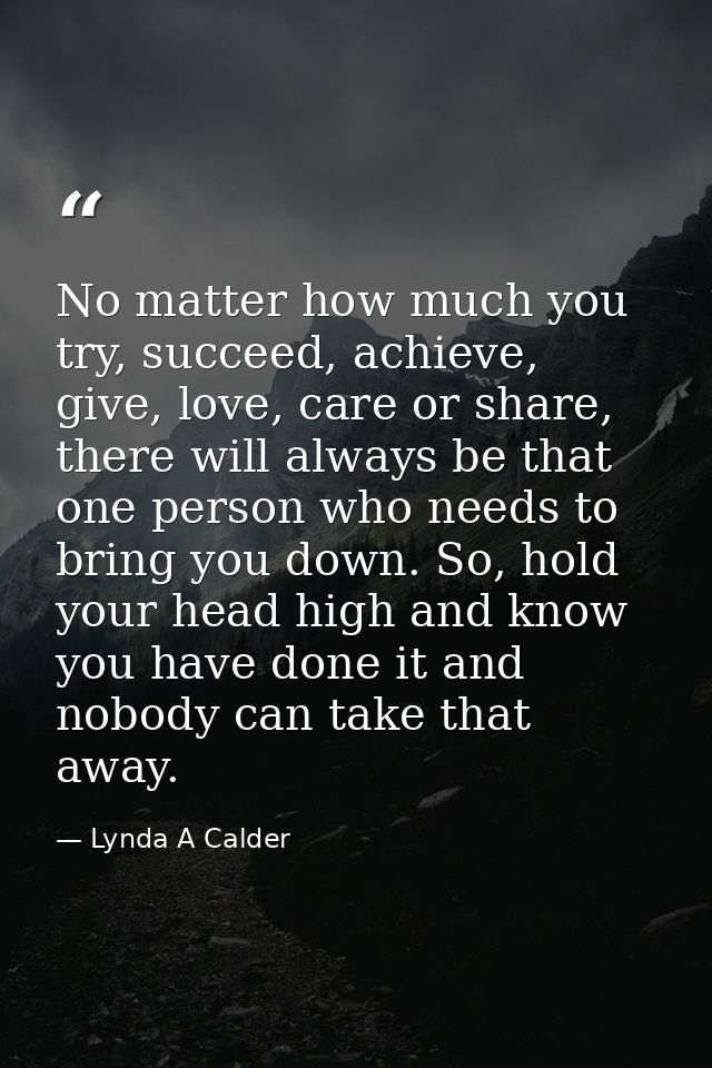 No matter how much you try, succeed, achieve, give, love, care or share, there will always be that one person who needs  — Lynda A Calder