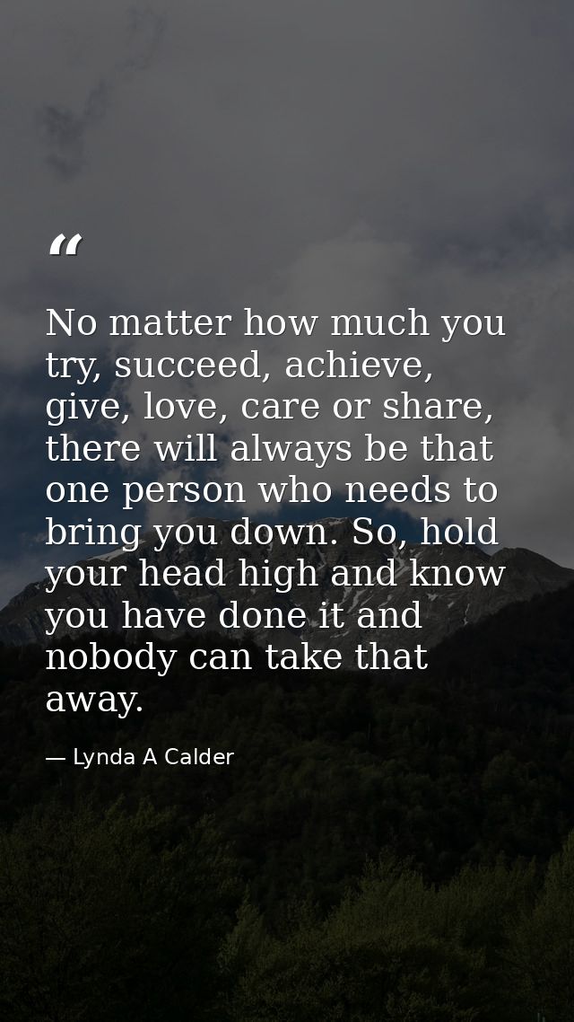 No matter how much you try, succeed, achieve, give, love, care or share, there will always be that one person who needs  — Lynda A Calder