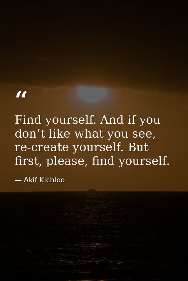 Find yourself. And if you don’t like what you see, re-create yourself. But first, please, find yourself. — Akif Kichloo