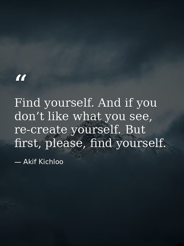 Find yourself. And if you don’t like what you see, re-create yourself. But first, please, find yourself. — Akif Kichloo