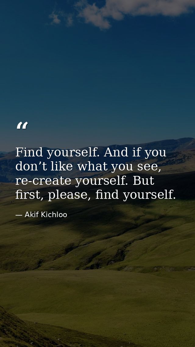 Find yourself. And if you don’t like what you see, re-create yourself. But first, please, find yourself. — Akif Kichloo