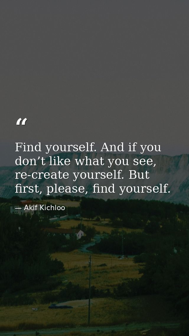 Find yourself. And if you don’t like what you see, re-create yourself. But first, please, find yourself. — Akif Kichloo