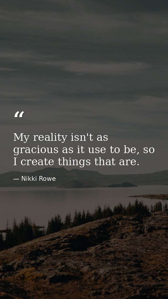 My reality isn't as gracious as it use to be, so I create things that are. — Nikki Rowe