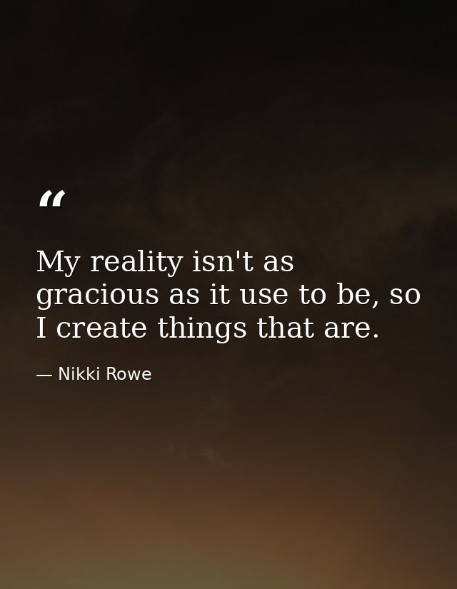 My reality isn't as gracious as it use to be, so I create things that are. — Nikki Rowe