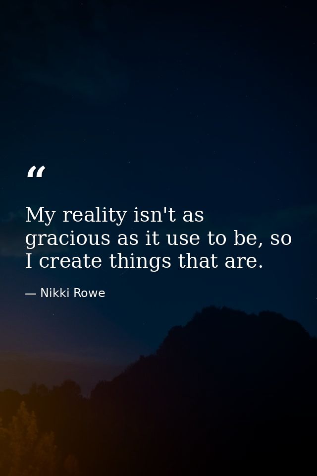 My reality isn't as gracious as it use to be, so I create things that are. — Nikki Rowe