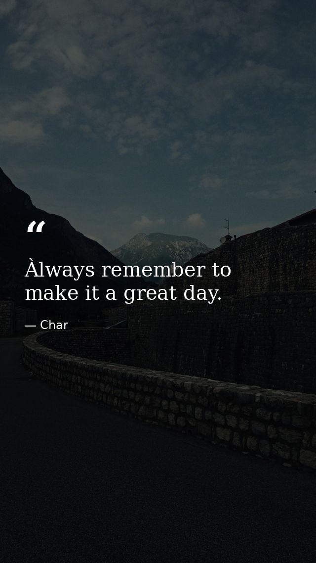 Àlways remember to make it a great day. — Char