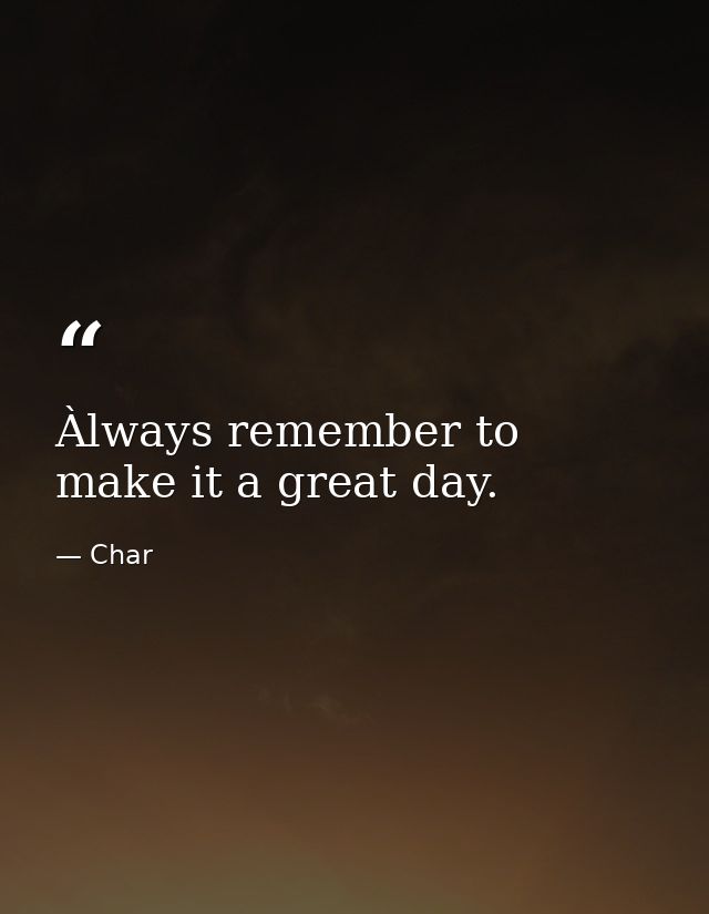Àlways remember to make it a great day. — Char
