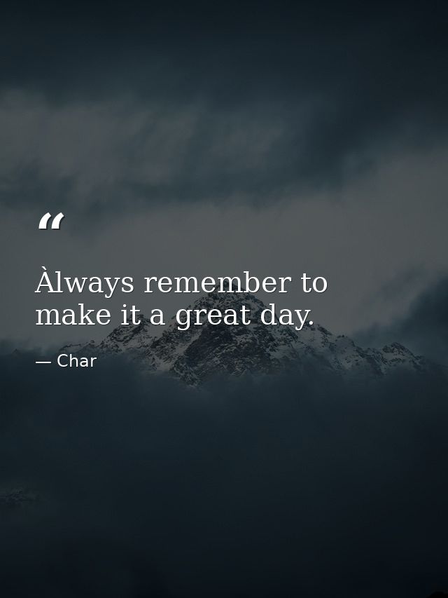 Àlways remember to make it a great day. — Char