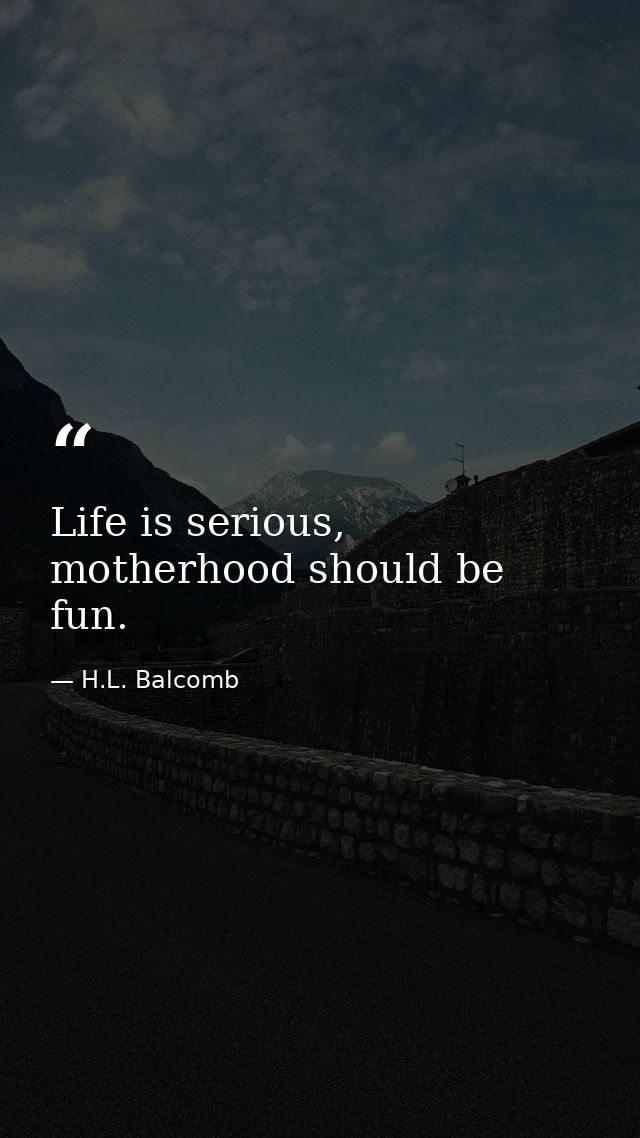 Life is serious, motherhood should be fun. — H.L. Balcomb