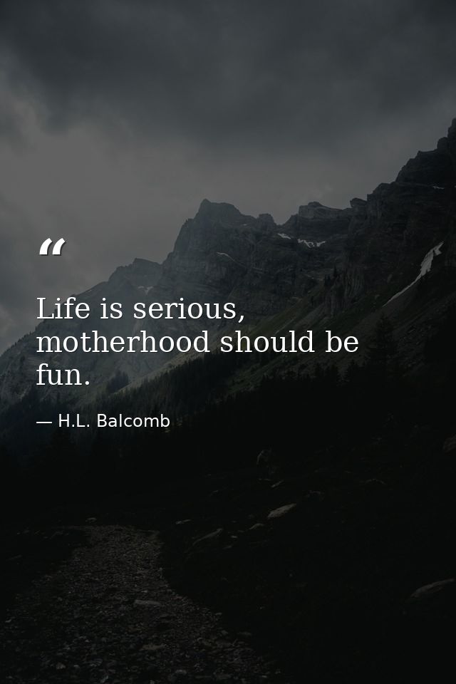 Life is serious, motherhood should be fun. — H.L. Balcomb