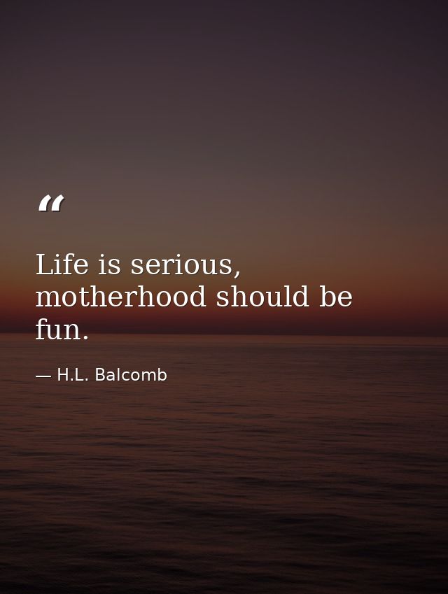 Life is serious, motherhood should be fun. — H.L. Balcomb