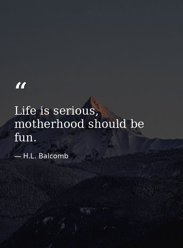 Life is serious, motherhood should be fun. — H.L. Balcomb