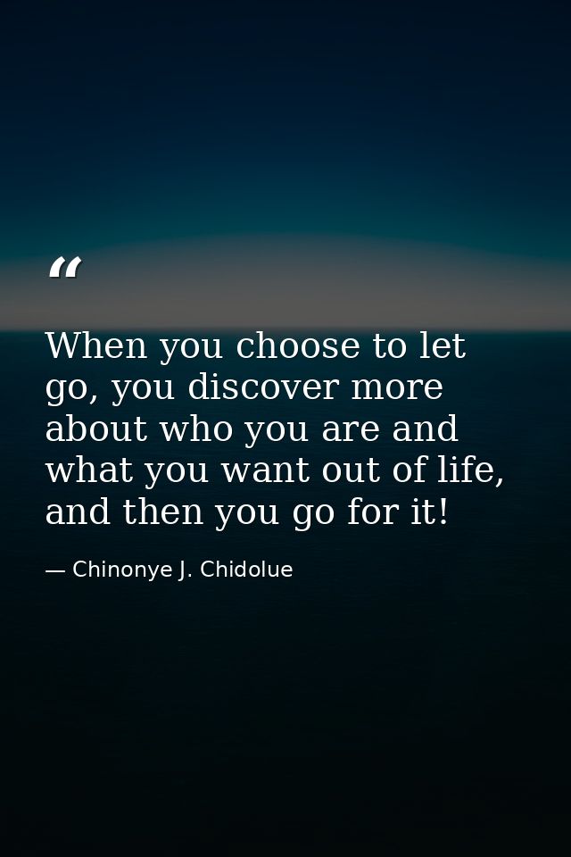 When you choose to let go, you discover more about who you are and what you want out of life, and then you go for it! — Chinonye J. Chidolue