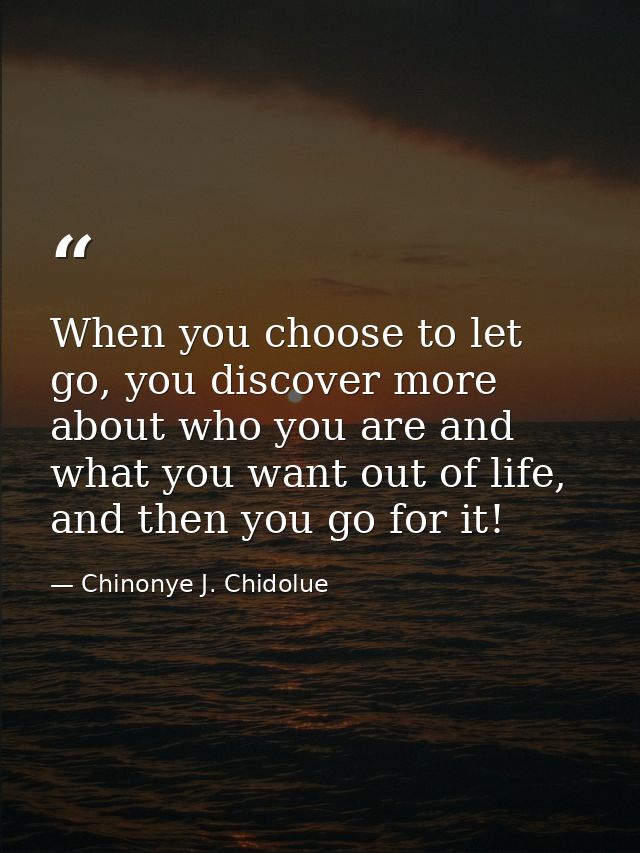 When you choose to let go, you discover more about who you are and what you want out of life, and then you go for it! — Chinonye J. Chidolue