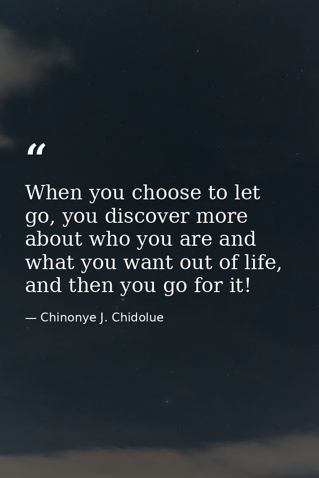 When you choose to let go, you discover more about who you are and what you want out of life, and then you go for it! — Chinonye J. Chidolue