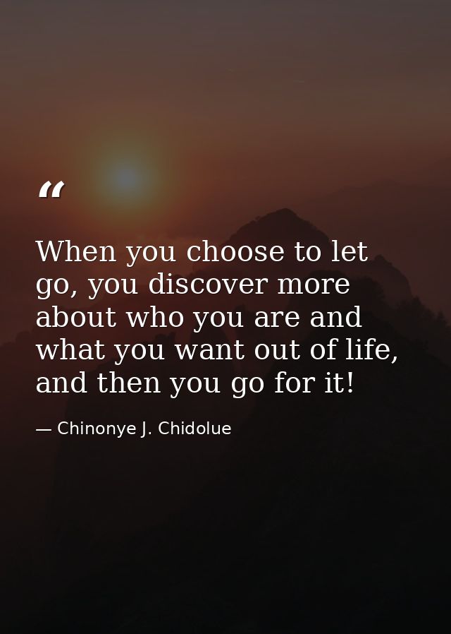 When you choose to let go, you discover more about who you are and what you want out of life, and then you go for it! — Chinonye J. Chidolue