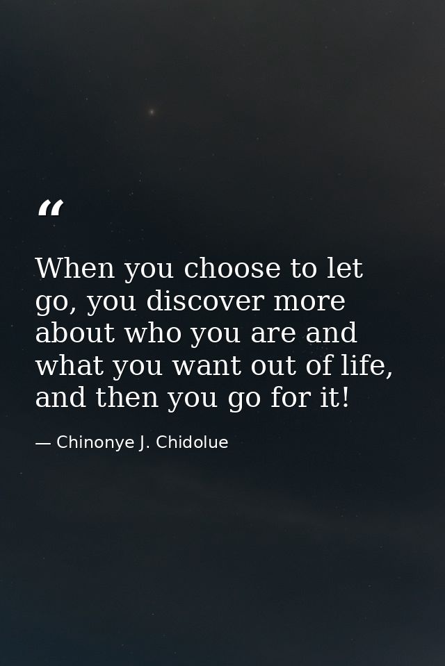When you choose to let go, you discover more about who you are and what you want out of life, and then you go for it! — Chinonye J. Chidolue